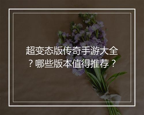 超变态版传奇手游大全？哪些版本值得推荐？