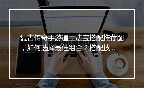 复古传奇手游道士法宝搭配推荐图，如何选择最佳组合？搭配技巧揭秘！