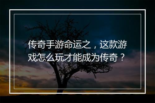 传奇手游命运之，这款游戏怎么玩才能成为传奇？