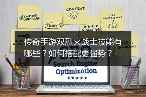 传奇手游双烈火战士技能有哪些？如何搭配更强势？