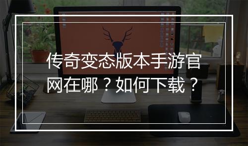 传奇变态版本手游官网在哪？如何下载？