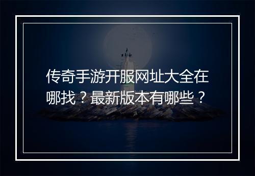 传奇手游开服网址大全在哪找？最新版本有哪些？