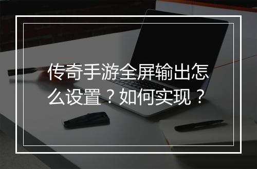 传奇手游全屏输出怎么设置？如何实现？