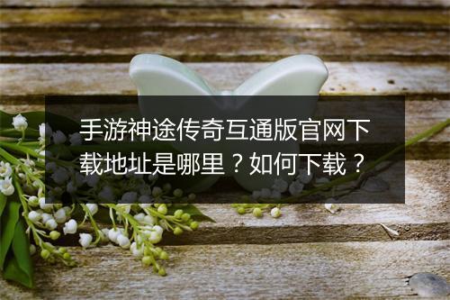 手游神途传奇互通版官网下载地址是哪里？如何下载？