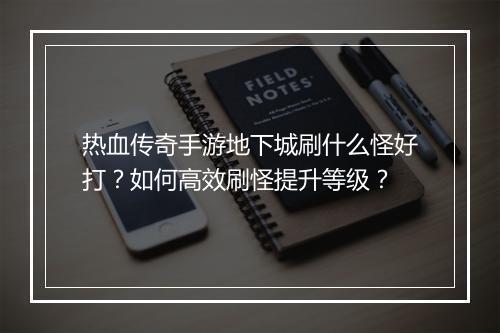 热血传奇手游地下城刷什么怪好打？如何高效刷怪提升等级？