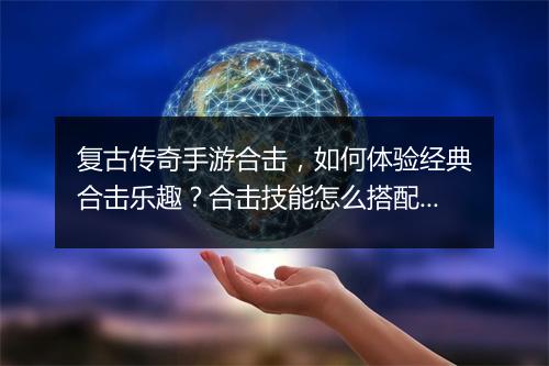 复古传奇手游合击，如何体验经典合击乐趣？合击技能怎么搭配？