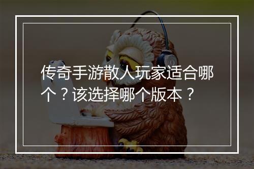 传奇手游散人玩家适合哪个？该选择哪个版本？