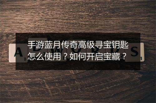 手游蓝月传奇高级寻宝钥匙怎么使用？如何开启宝藏？