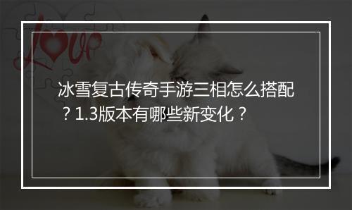 冰雪复古传奇手游三相怎么搭配？1.3版本有哪些新变化？