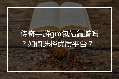 传奇手游gm包站靠谱吗？如何选择优质平台？