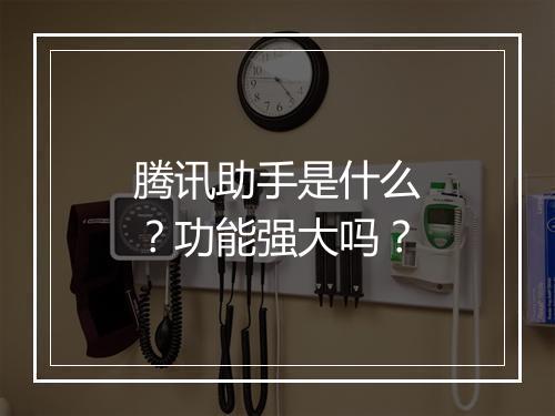 腾讯助手是什么？功能强大吗？
