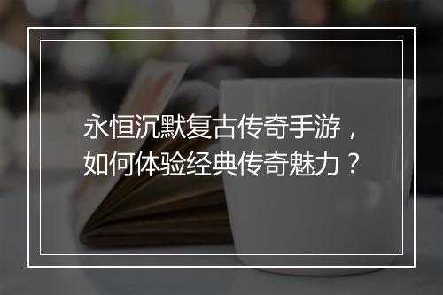 永恒沉默复古传奇手游，如何体验经典传奇魅力？