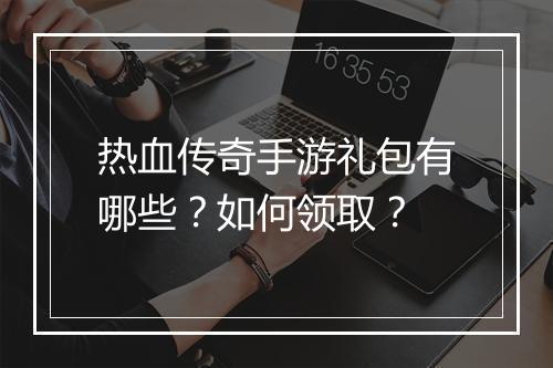 热血传奇手游礼包有哪些？如何领取？