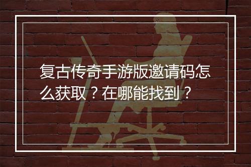 复古传奇手游版邀请码怎么获取？在哪能找到？