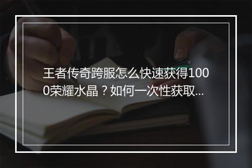 王者传奇跨服怎么快速获得1000荣耀水晶？如何一次性获取？