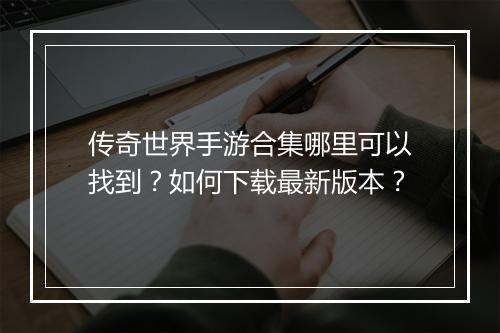 传奇世界手游合集哪里可以找到？如何下载最新版本？