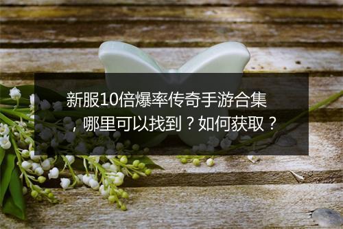 新服10倍爆率传奇手游合集，哪里可以找到？如何获取？