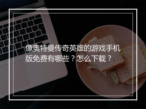 像奥特曼传奇英雄的游戏手机版免费有哪些？怎么下载？