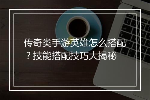传奇类手游英雄怎么搭配？技能搭配技巧大揭秘