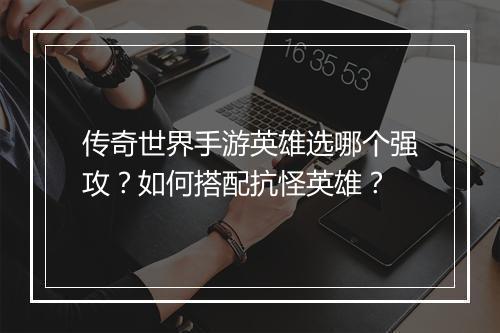传奇世界手游英雄选哪个强攻？如何搭配抗怪英雄？