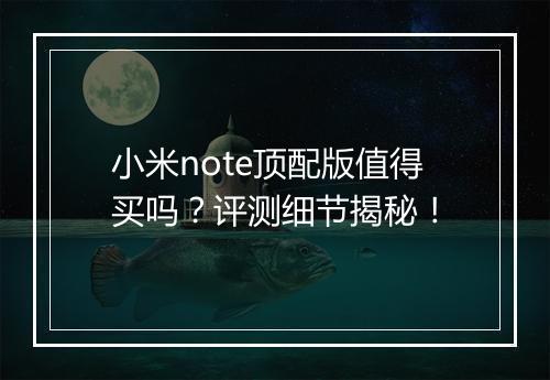 小米note顶配版值得买吗？评测细节揭秘！