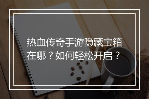 热血传奇手游隐藏宝箱在哪？如何轻松开启？