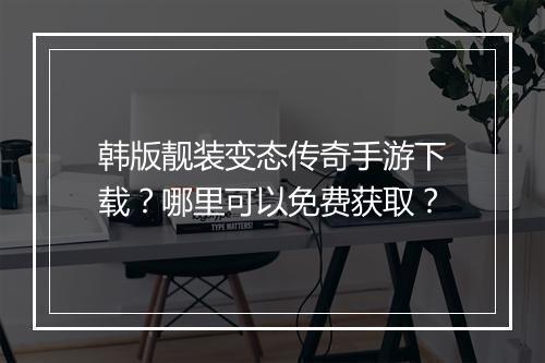 韩版靓装变态传奇手游下载？哪里可以免费获取？