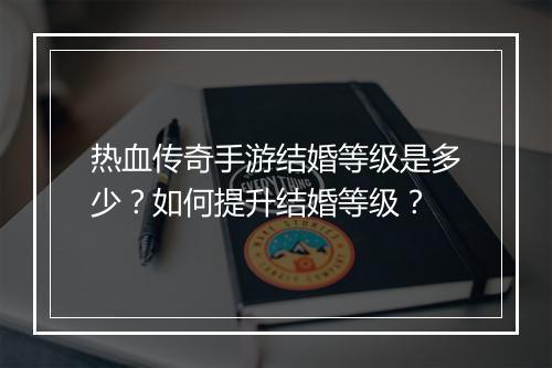热血传奇手游结婚等级是多少？如何提升结婚等级？