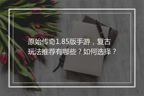 原始传奇1.85版手游，复古玩法推荐有哪些？如何选择？