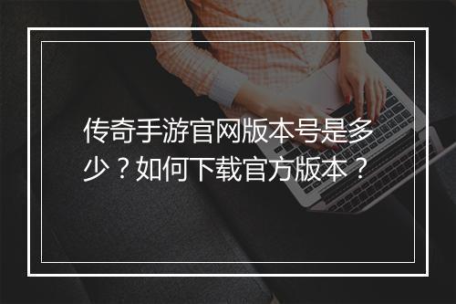 传奇手游官网版本号是多少？如何下载官方版本？