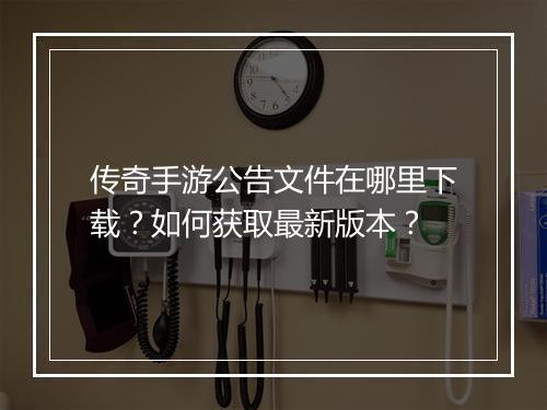 传奇手游公告文件在哪里下载？如何获取最新版本？