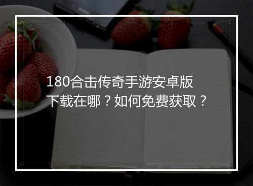 180合击传奇手游安卓版下载在哪？如何免费获取？
