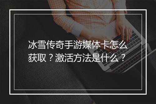 冰雪传奇手游媒体卡怎么获取？激活方法是什么？