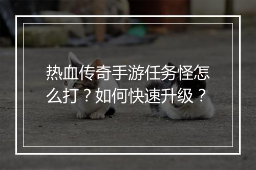 热血传奇手游任务怪怎么打？如何快速升级？
