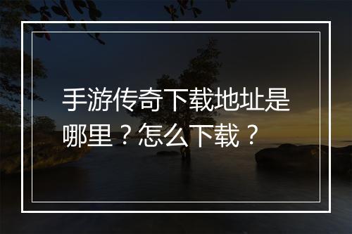 手游传奇下载地址是哪里？怎么下载？