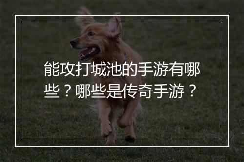 能攻打城池的手游有哪些？哪些是传奇手游？