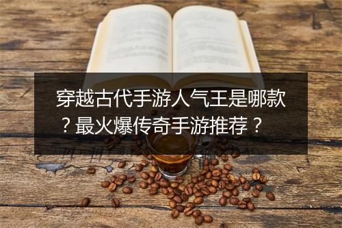 穿越古代手游人气王是哪款？最火爆传奇手游推荐？