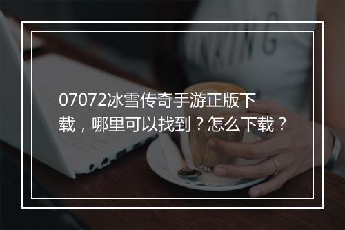 07072冰雪传奇手游正版下载，哪里可以找到？怎么下载？
