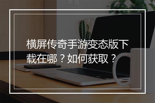 横屏传奇手游变态版下载在哪？如何获取？