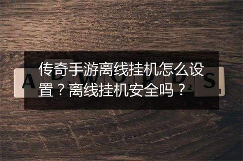 传奇手游离线挂机怎么设置？离线挂机安全吗？