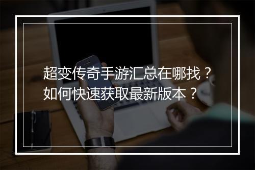 超变传奇手游汇总在哪找？如何快速获取最新版本？