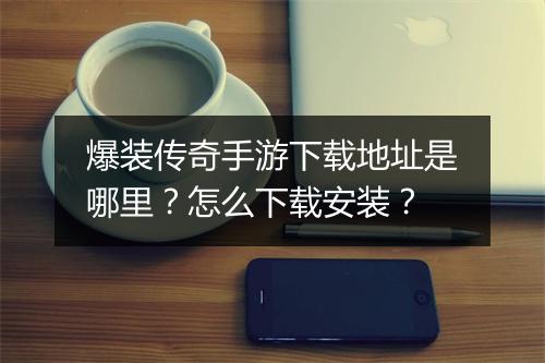 爆装传奇手游下载地址是哪里？怎么下载安装？
