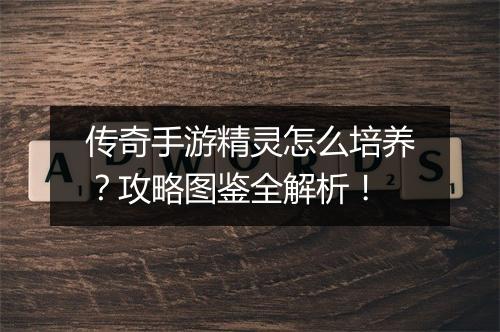 传奇手游精灵怎么培养？攻略图鉴全解析！
