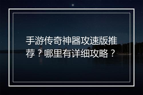 手游传奇神器攻速版推荐？哪里有详细攻略？