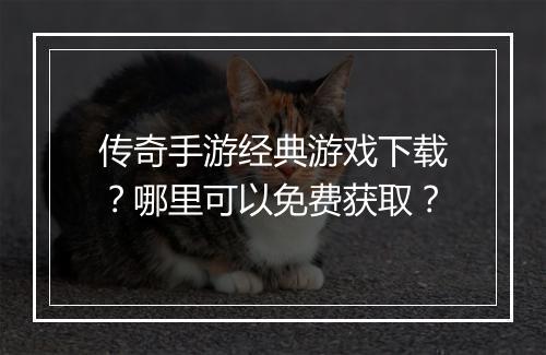 传奇手游经典游戏下载？哪里可以免费获取？