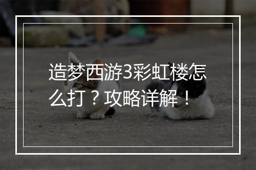 造梦西游3彩虹楼怎么打？攻略详解！