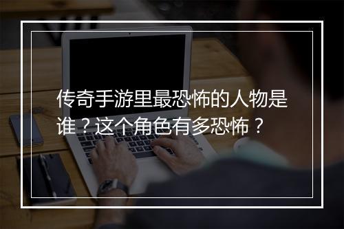 传奇手游里最恐怖的人物是谁？这个角色有多恐怖？