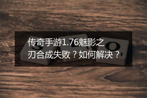传奇手游1.76魅影之刃合成失败？如何解决？