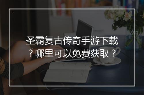 圣霸复古传奇手游下载？哪里可以免费获取？