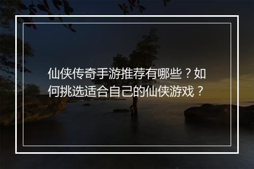 仙侠传奇手游推荐有哪些？如何挑选适合自己的仙侠游戏？